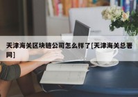 天津海关区块链公司怎么样了[天津海关总署网]