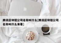 腾讯区块链公司名称叫什么[腾讯区块链公司名称叫什么来着]