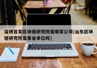 淄博首家区块链研究院是哪家公司[山东区块链研究院是事业单位吗]