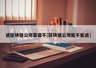 进区块链公司靠谱不[区块链公司能不能进]