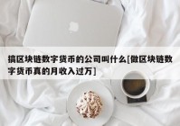 搞区块链数字货币的公司叫什么[做区块链数字货币真的月收入过万]