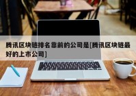 腾讯区块链排名靠前的公司是[腾讯区块链最好的上市公司]