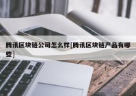 腾讯区块链公司怎么样[腾讯区块链产品有哪些]