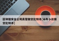 区块链安全公司高管做空比特币[山东小伙做空比特币]