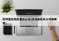 区块链比较厉害的公司[区块链巨头公司有哪些]