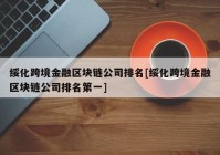 绥化跨境金融区块链公司排名[绥化跨境金融区块链公司排名第一]