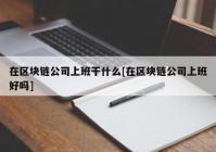 在区块链公司上班干什么[在区块链公司上班好吗]