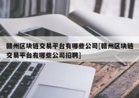 赣州区块链交易平台有哪些公司[赣州区块链交易平台有哪些公司招聘]