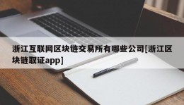 浙江互联网区块链交易所有哪些公司[浙江区块链取证app]