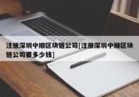 注册深圳中顺区块链公司[注册深圳中顺区块链公司要多少钱]