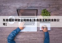 东南亚区块链公司排名[东南亚互联网金融公司]