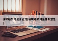 区块链公司是否正规[区块链公司是什么意思]