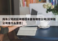 所有公司的区块链技术都有哪些公司[区块链公司是什么意思]