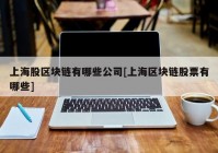 上海股区块链有哪些公司[上海区块链股票有哪些]