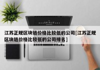 江苏正规区块链价格比较低的公司[江苏正规区块链价格比较低的公司排名]